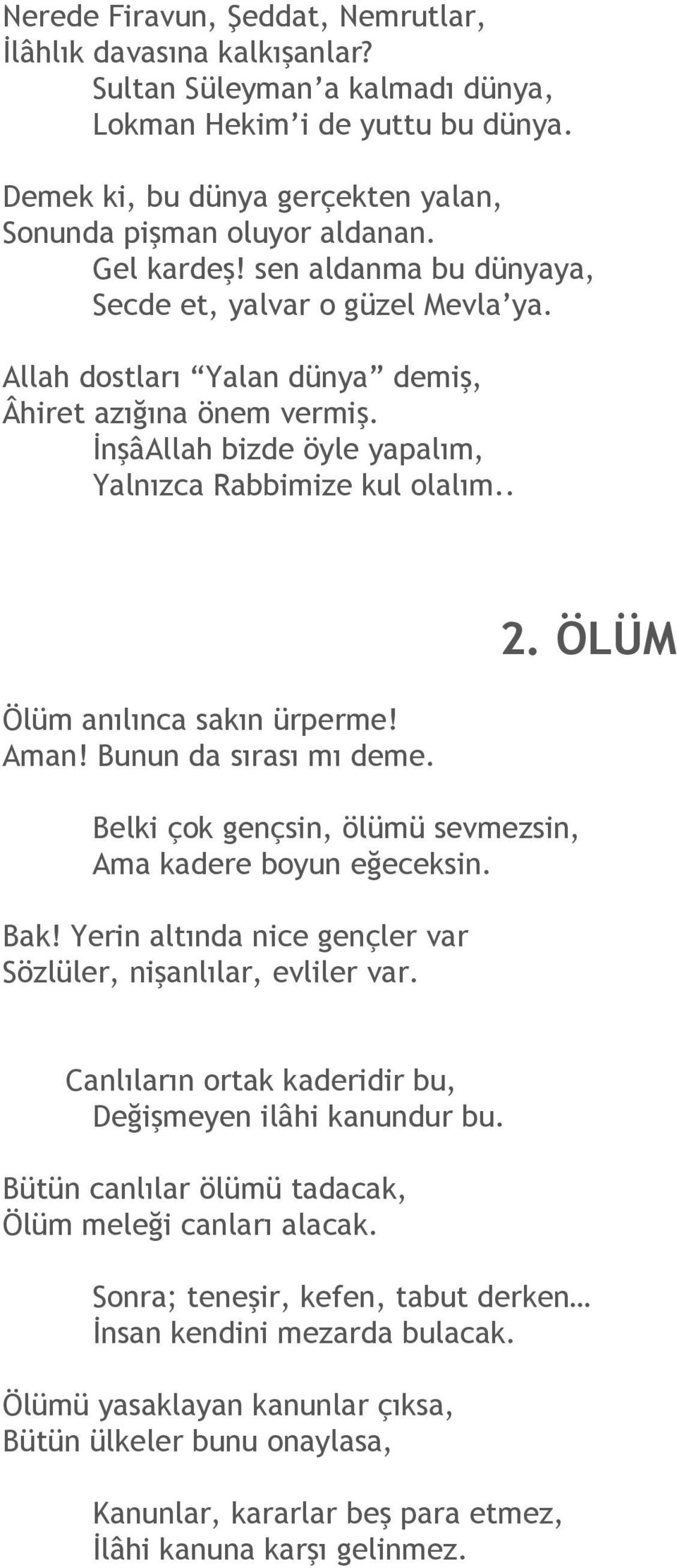 . Ölüm anılınca sakın ürperme! Aman! Bunun da sırası mı deme. Belki çok gençsin, ölümü sevmezsin, Ama kadere boyun eğeceksin. Bak! Yerin altında nice gençler var Sözlüler, nişanlılar, evliler var. 2.