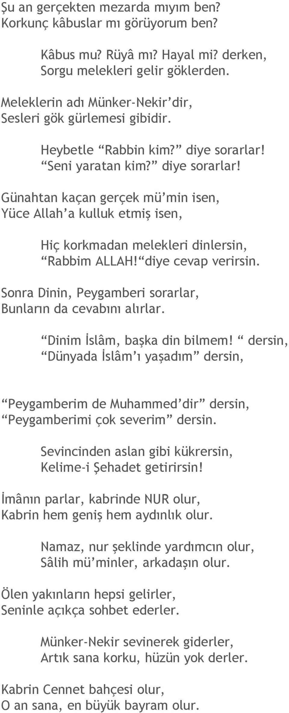 Seni yaratan kim? diye sorarlar! Günahtan kaçan gerçek mü min isen, Yüce Allah a kulluk etmiş isen, Hiç korkmadan melekleri dinlersin, Rabbim ALLAH! diye cevap verirsin.