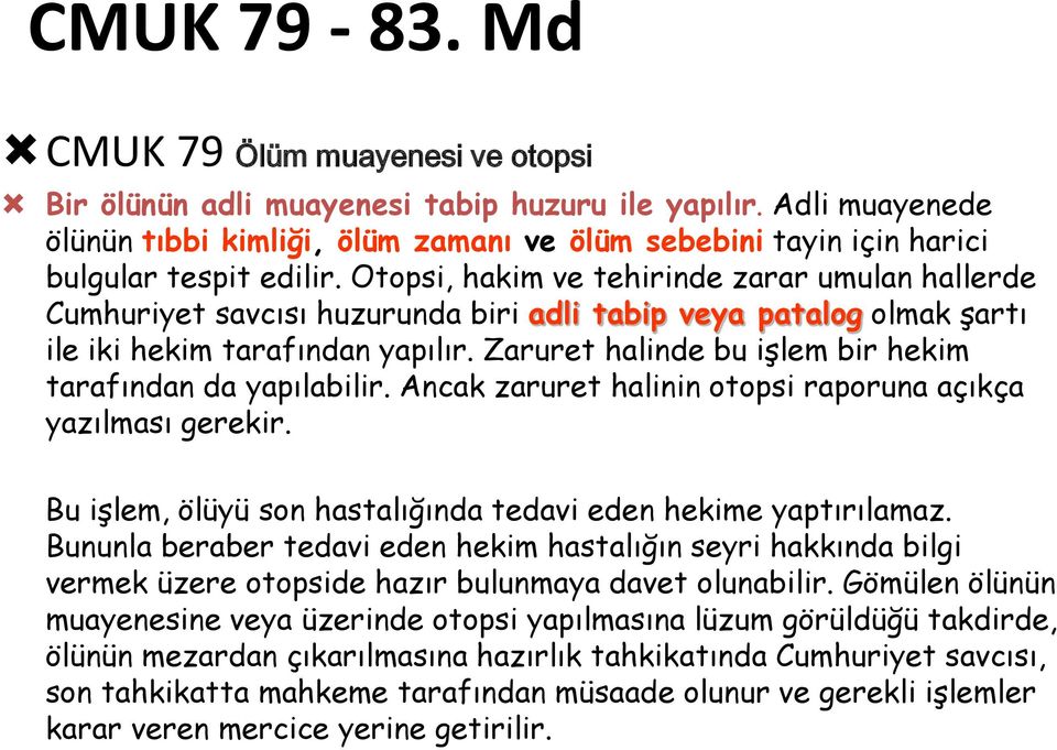 Otopsi, hakim ve tehirinde zarar umulan hallerde Cumhuriyet savcısı huzurunda biri adli tabip veya patalog olmak şartı ile iki hekim tarafından yapılır.