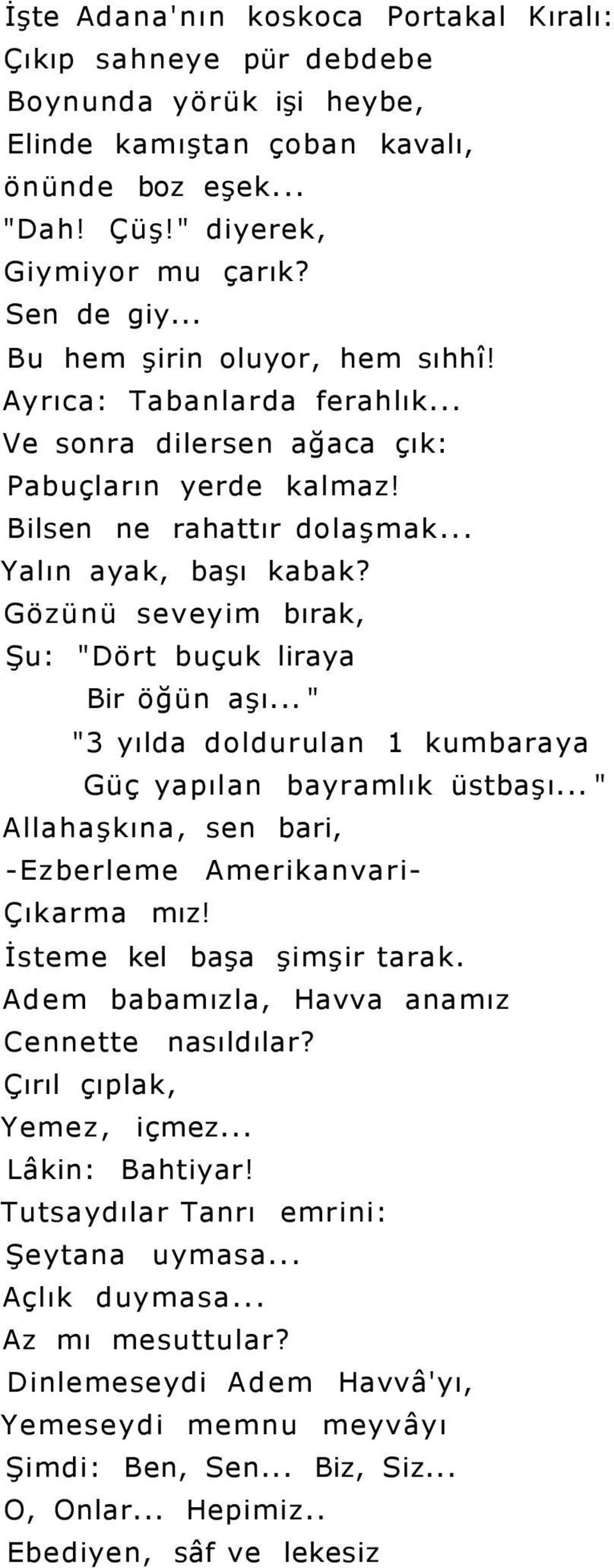 Gözünü seveyim bırak, Şu: "Dört buçuk liraya Bir öğün aşı... " "3 yılda doldurulan 1 kumbaraya Güç yapılan bayramlık üstbaşı... " Allahaşkına, sen bari, -Ezberleme Amerikanvari- Çıkarma mız!