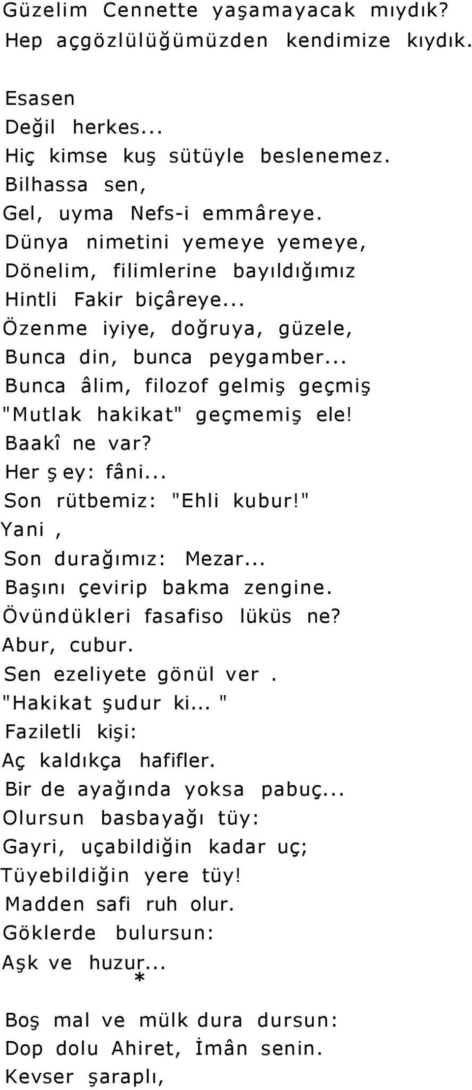 .. Bunca âlim, filozof gelmiş geçmiş "Mutlak hakikat" geçmemiş ele! Baakî ne var? Her ş ey: fâni... Son rütbemiz: "Ehli kubur!" Yani, Son durağımız: Mezar... Başını çevirip bakma zengine.