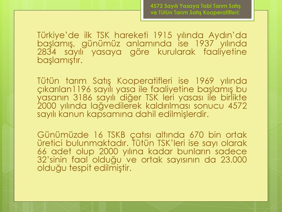 Tütün tarım Satış Kooperatifleri ise 1969 yılında çıkarılan1196 sayılı yasa ile faaliyetine başlamış bu yasanın 3186 sayılı diğer TSK leri yasası ile birlikte 2000 yılında