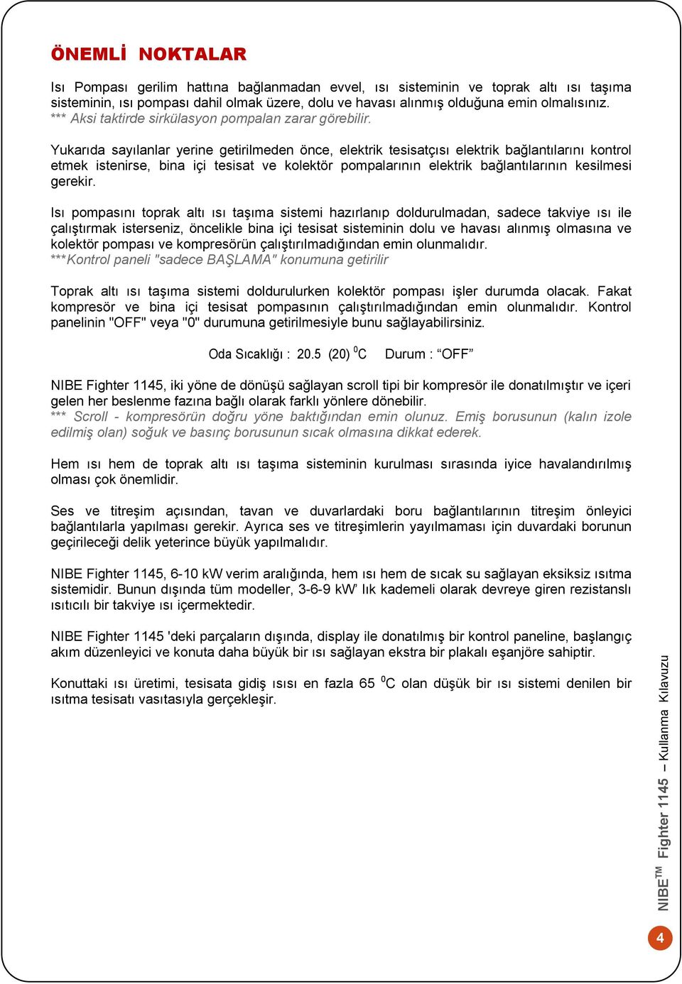 Yukarıda sayılanlar yerine getirilmeden önce, elektrik tesisatçısı elektrik bağlantılarını kontrol etmek istenirse, bina içi tesisat ve kolektör pompalarının elektrik bağlantılarının kesilmesi