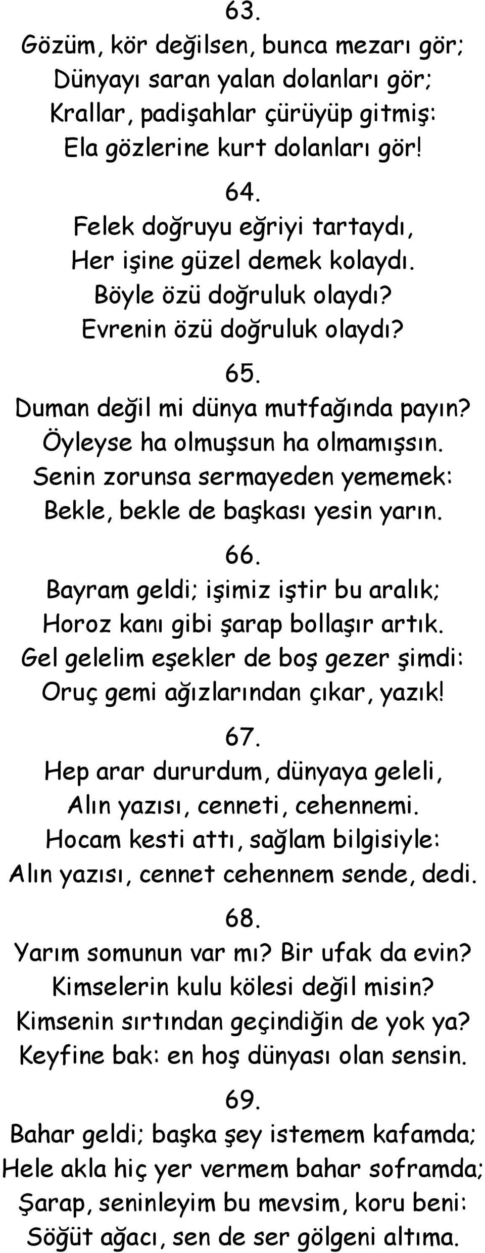 Senin zorunsa sermayeden yememek: Bekle, bekle de başkası yesin yarın. 66. Bayram geldi; işimiz iştir bu aralık; Horoz kanı gibi şarap bollaşır artık.