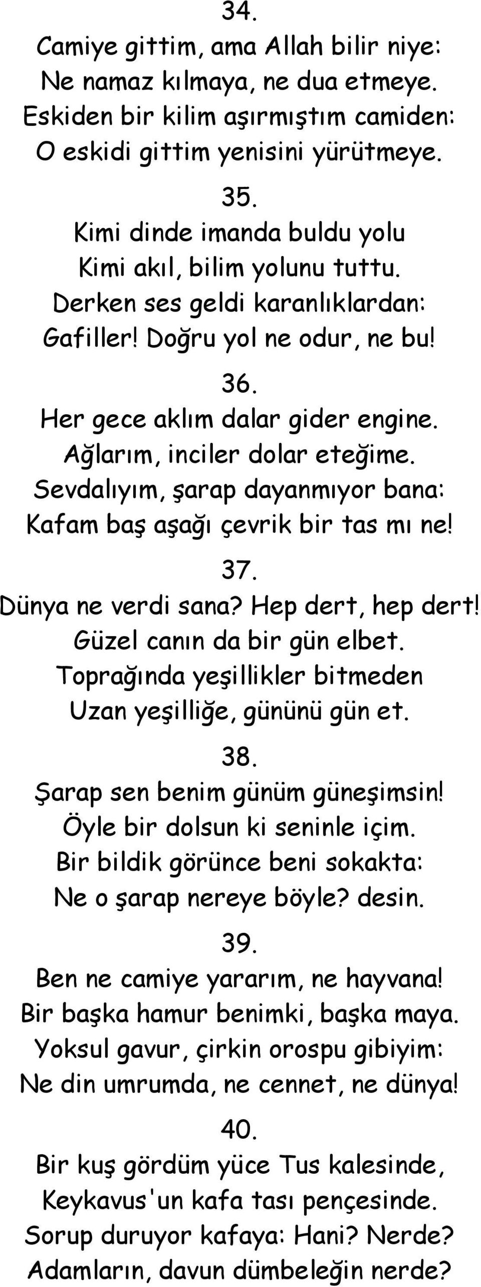 Sevdalıyım, şarap dayanmıyor bana: Kafam baş aşağı çevrik bir tas mı ne! 37. Dünya ne verdi sana? Hep dert, hep dert! Güzel canın da bir gün elbet.