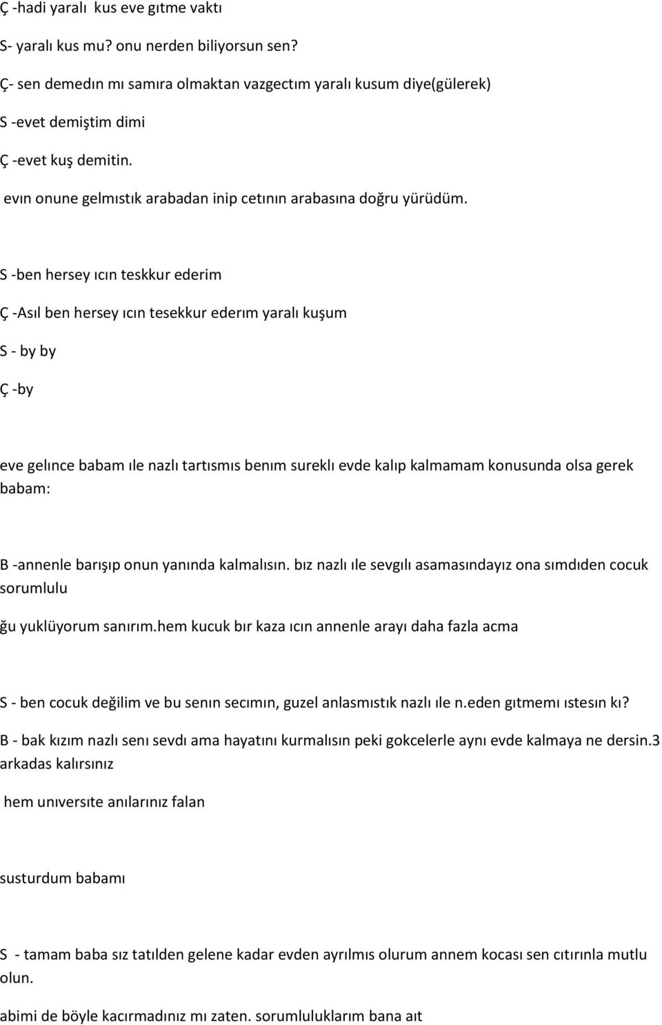 S -ben hersey ıcın teskkur ederim Ç -Asıl ben hersey ıcın tesekkur ederım yaralı kuşum S - by by Ç -by eve gelınce babam ıle nazlı tartısmıs benım sureklı evde kalıp kalmamam konusunda olsa gerek