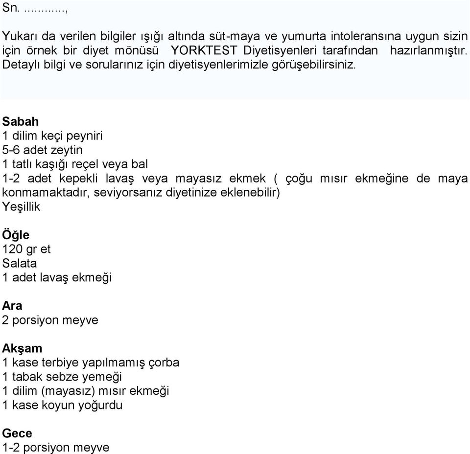 Sabah 1 dilim keçi peyniri 5-6 adet zeytin 1 tatlı kaşığı reçel veya bal 1-2 adet kepekli lavaş veya mayasız ekmek ( çoğu mısır ekmeğine de maya konmamaktadır,