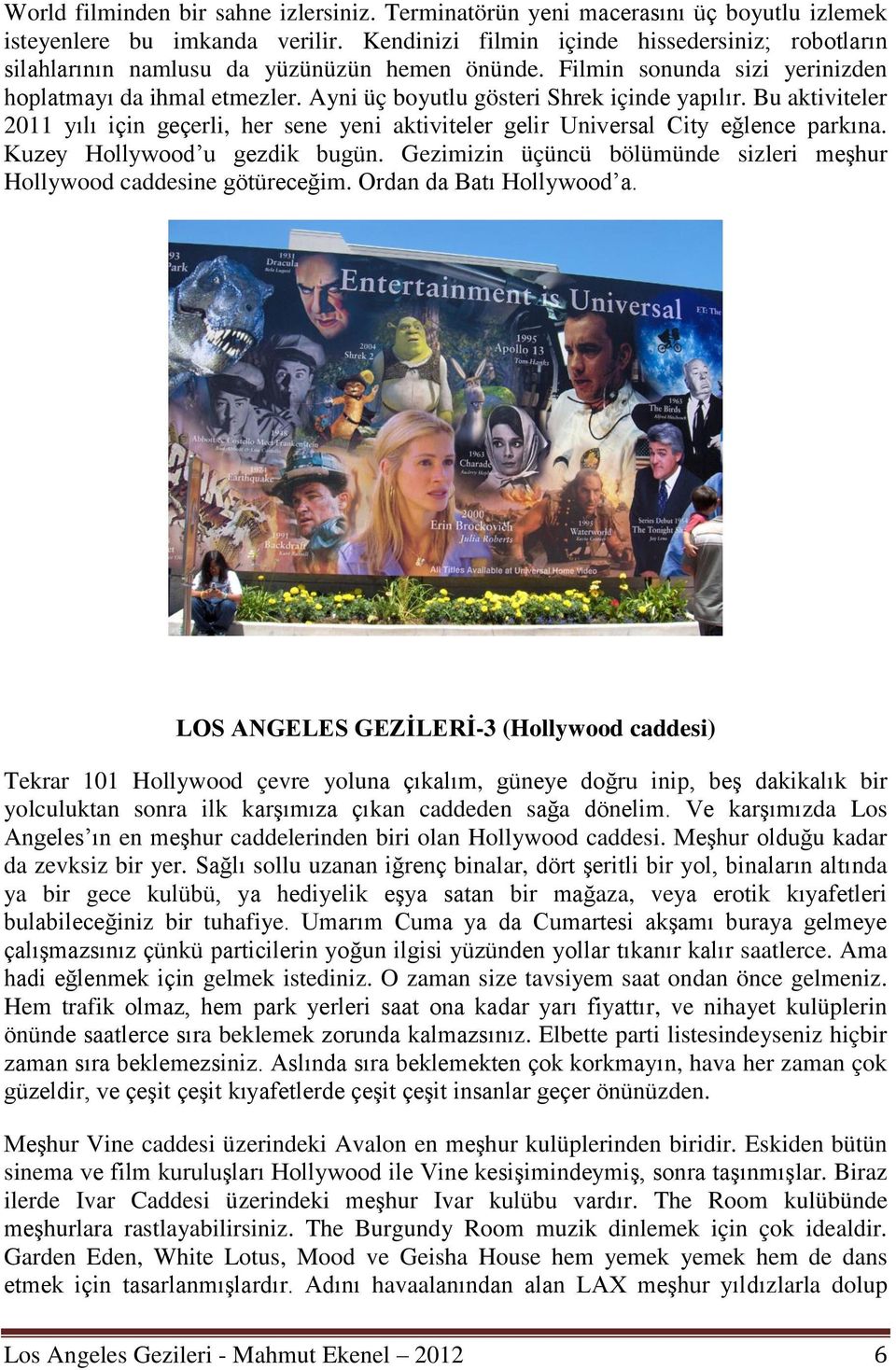 Ayni üç boyutlu gösteri Shrek içinde yapılır. Bu aktiviteler 2011 yılı için geçerli, her sene yeni aktiviteler gelir Universal City eğlence parkına. Kuzey Hollywood u gezdik bugün.