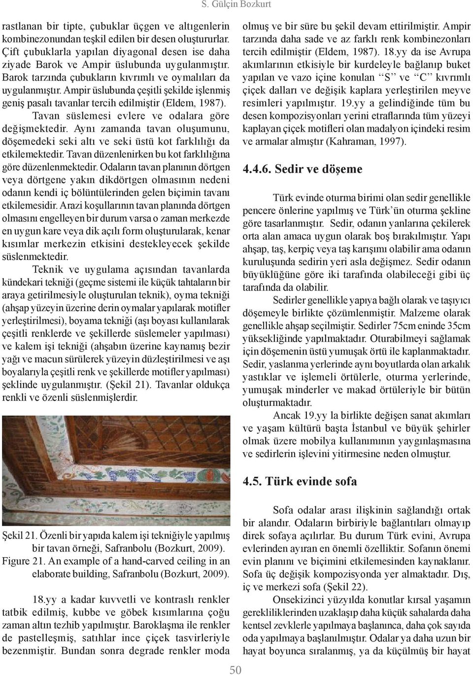 Ampir üslubunda çeşitli şekilde işlenmiş geniş pasalı tavanlar tercih edilmiştir (Eldem, 1987). Tavan süslemesi evlere ve odalara göre değişmektedir.