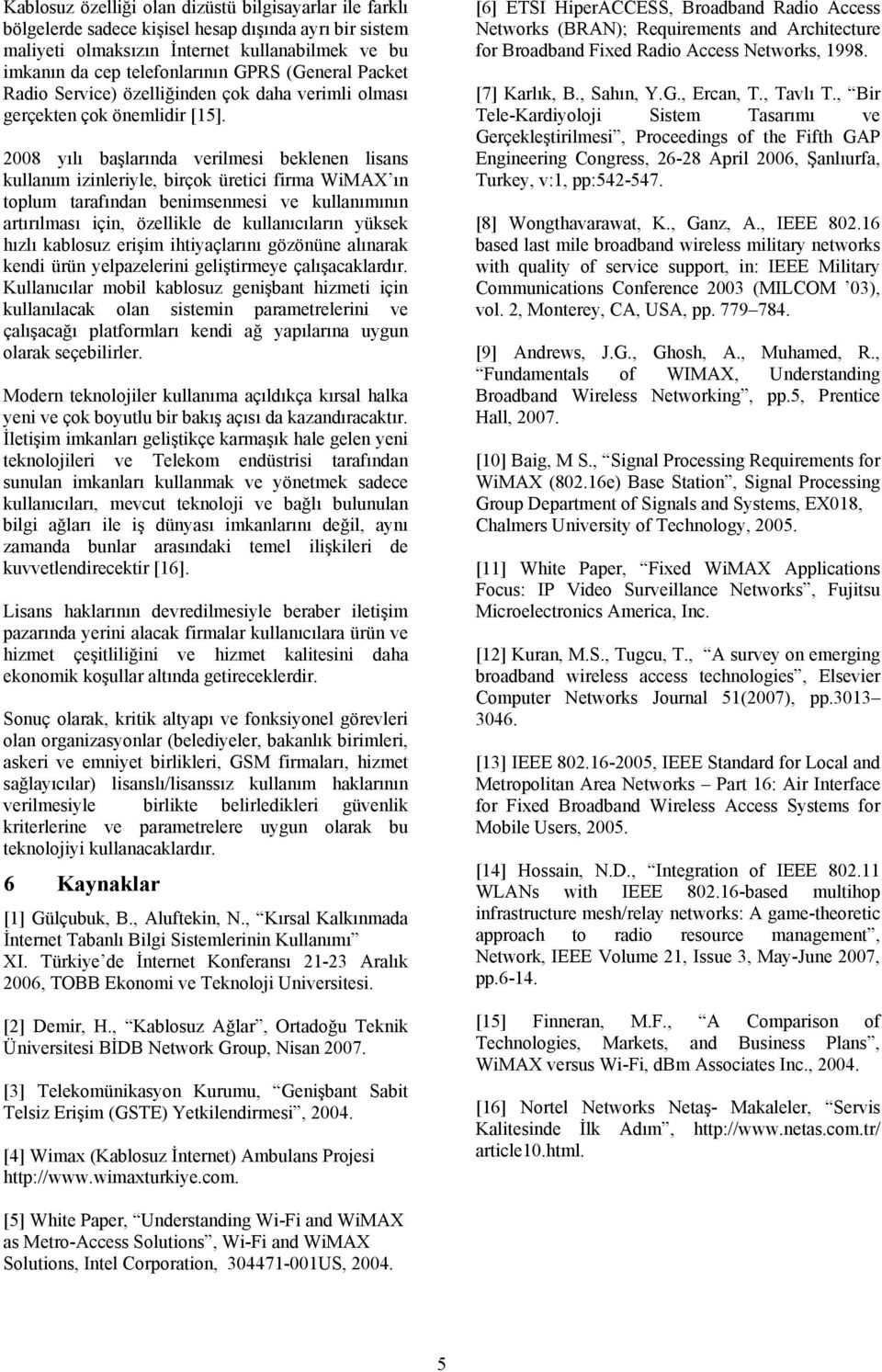 2008 yılı başlarında verilmesi beklenen lisans kullanım izinleriyle, birçok üretici firma WiMAX ın toplum tarafından benimsenmesi ve kullanımının artırılması için, özellikle de kullanıcıların yüksek