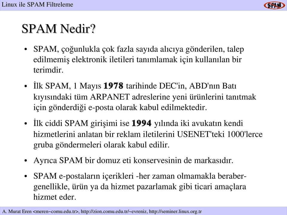 İlk ciddi SPAM girişimi ise 1994 yılında iki avukatın kendi hizmetlerini anlatan bir reklam iletilerini USENET'teki 1000'lerce gruba göndermeleri olarak kabul edilir.