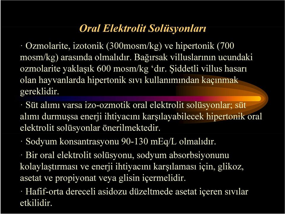 Süt alımı varsa izo-ozmotikozmotik oral elektrolit solüsyonlar; süt alımı durmuşsa enerji ihtiyacını karşılayabilecek hipertonik oral elektrolit solüsyonlar önerilmektedir.