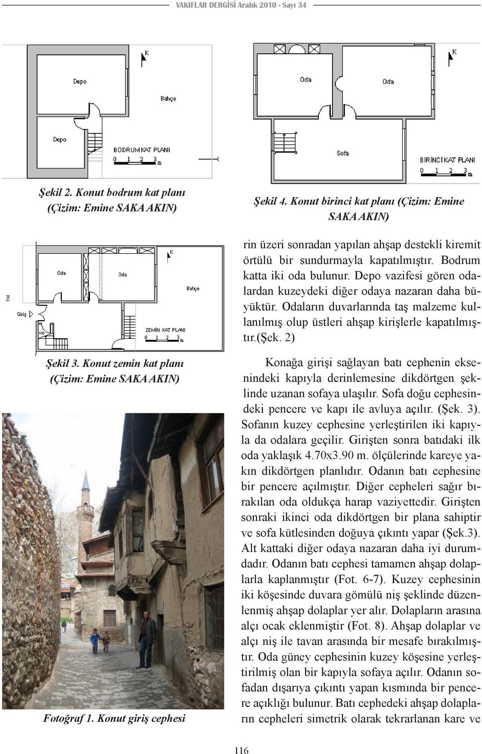 Depo vazifesi gören odalardan kuzeydeki diğer odaya nazaran daha büyüktür. Odaların duvarlarında taş malzeme kullanılmış olup üstleri ahşap kirişlerle kapatılmıştır.(şek. 2) Şekil 3.