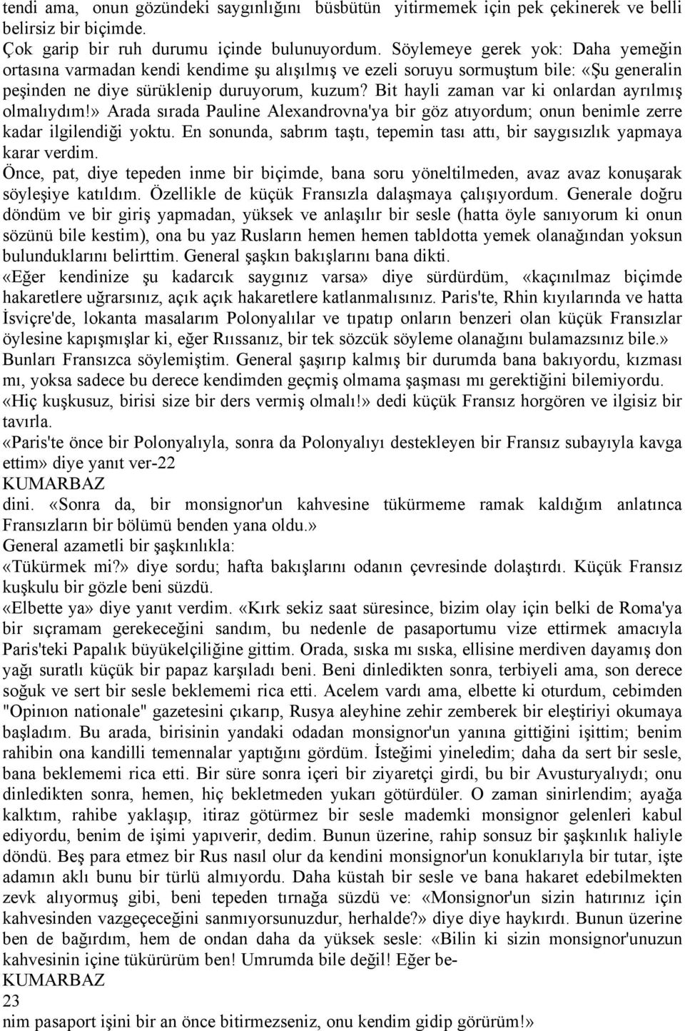 Bit hayli zaman var ki onlardan ayrılmış olmalıydım!ã Arada sırada Pauline Alexandrovna'ya bir gáz atıyordum; onun benimle zerre kadar ilgilendiği yoktu.