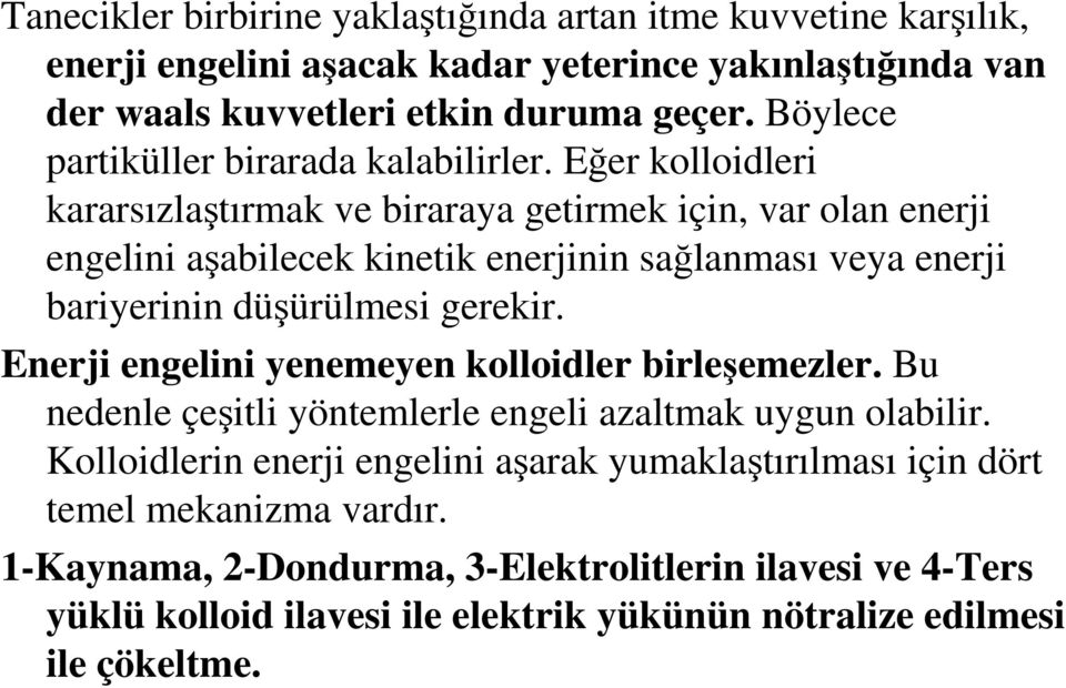 Eğer kolloidleri kararsızlaştırmak ve biraraya getirmek için, var olan enerji engelini aşabilecek kinetik enerjinin sağlanması veya enerji bariyerinin düşürülmesi gerekir.