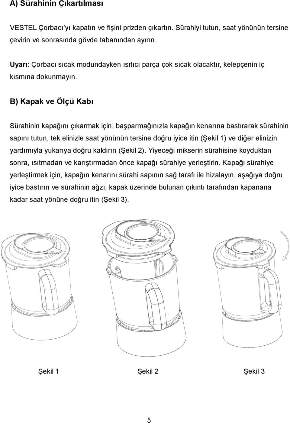 B) Kapak ve Ölçü Kabı Sürahinin kapağını çıkarmak için, başparmağınızla kapağın kenarına bastırarak sürahinin sapını tutun, tek elinizle saat yönünün tersine doğru iyice itin (Şekil 1) ve diğer