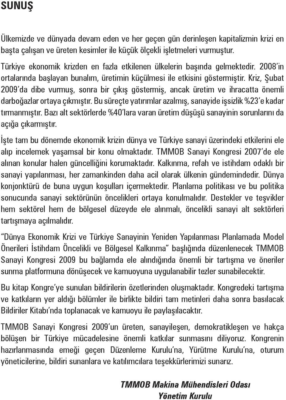 Kriz, Şubat 2009 da dibe vurmuş, sonra bir çıkış göstermiş, ancak üretim ve ihracatta önemli darboğazlar ortaya çıkmıştır. Bu süreçte yatırımlar azalmış, sanayide işsizlik %23 e kadar tırmanmıştır.