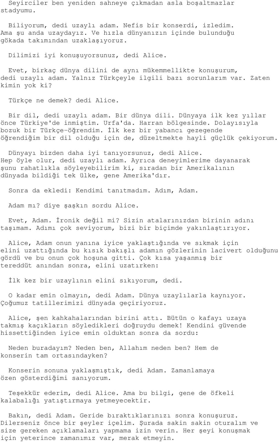 Yalnız Türkçeyle ilgili bazı sorunlarım var. Zaten kimin yok ki? Türkçe ne demek? dedi Alice. Bir dil, dedi uzaylı adam. Bir dünya dili. Dünyaya ilk kez yıllar önce Türkiye'de inmiştim. Urfa'da.