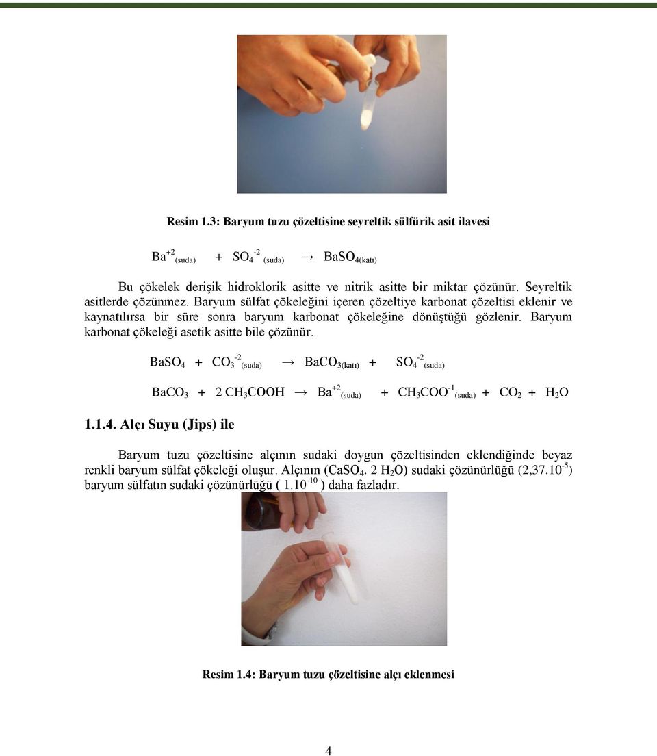 Baryum karbonat çökeleği asetik asitte bile çözünür. BaSO 4 + CO 3-2 (suda) BaCO 3(katı) + SO 4-2 (suda) BaCO 3 + 2 CH 3 COOH Ba +2 (suda) + CH 3 COO -1 (suda) + CO 2 + H 2 O 1.1.4. Alçı Suyu (Jips) ile Baryum tuzu çözeltisine alçının sudaki doygun çözeltisinden eklendiğinde beyaz renkli baryum sülfat çökeleği oluģur.