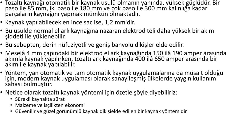 Bu usulde normal el ark kaynağına nazaran elektrod teli daha yüksek bir akım şiddeti ile yüklenebilir. Bu sebepten, derin nüfuziyetli ve geniş banyolu dikişler elde edilir.