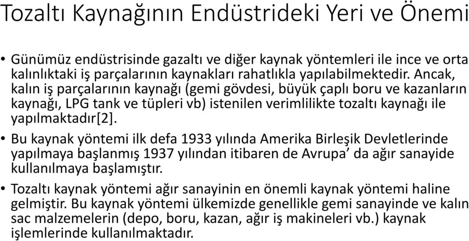 Bu kaynak yöntemi ilk defa 1933 yılında Amerika Birleşik Devletlerinde yapılmaya başlanmış 1937 yılından itibaren de Avrupa da ağır sanayide kullanılmaya başlamıştır.