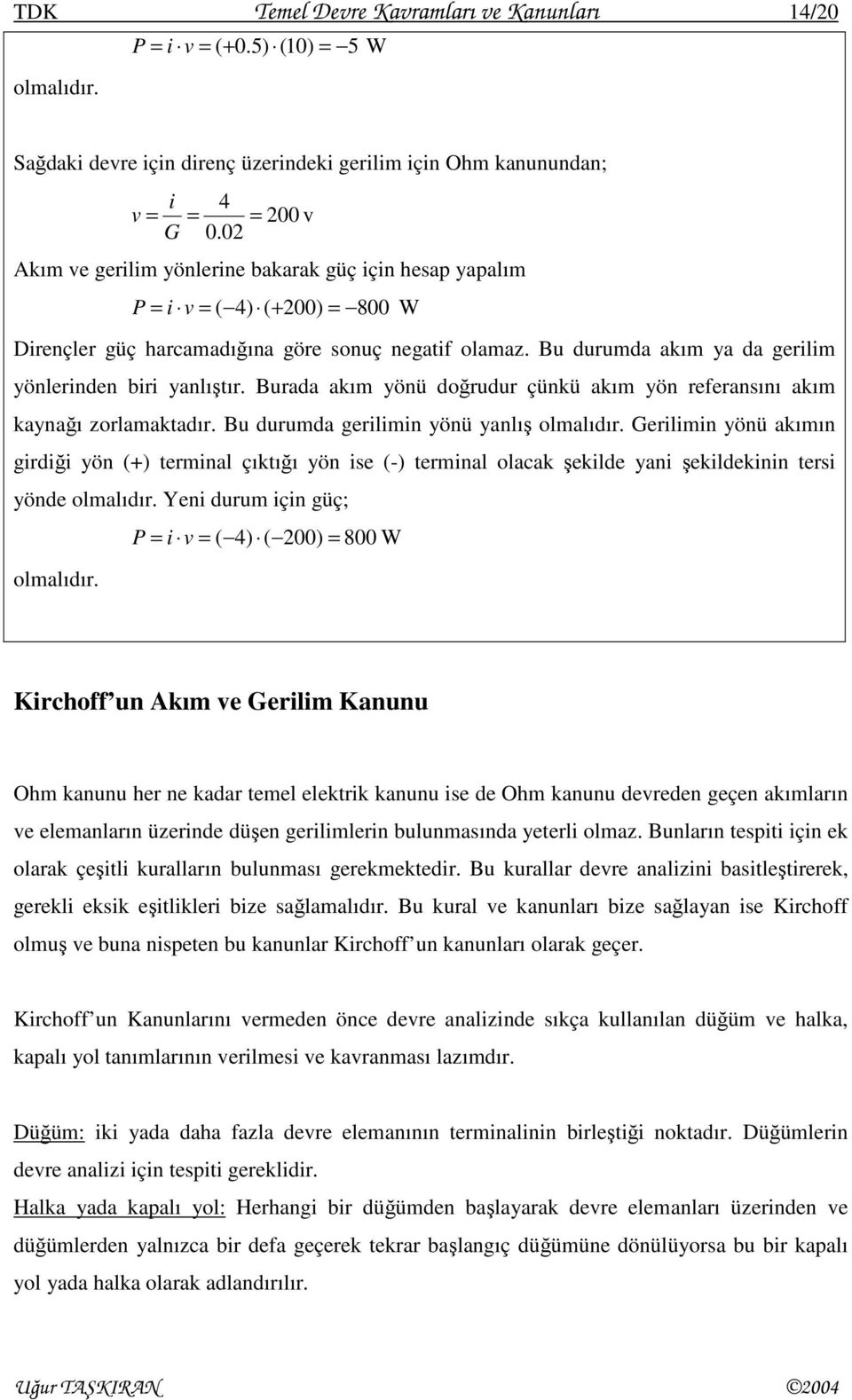 Burada akım yönü doğrudur çünkü akım yön referansını akım kaynağı zorlamaktadır. Bu durumda gerilimin yönü yanlış olmalıdır.