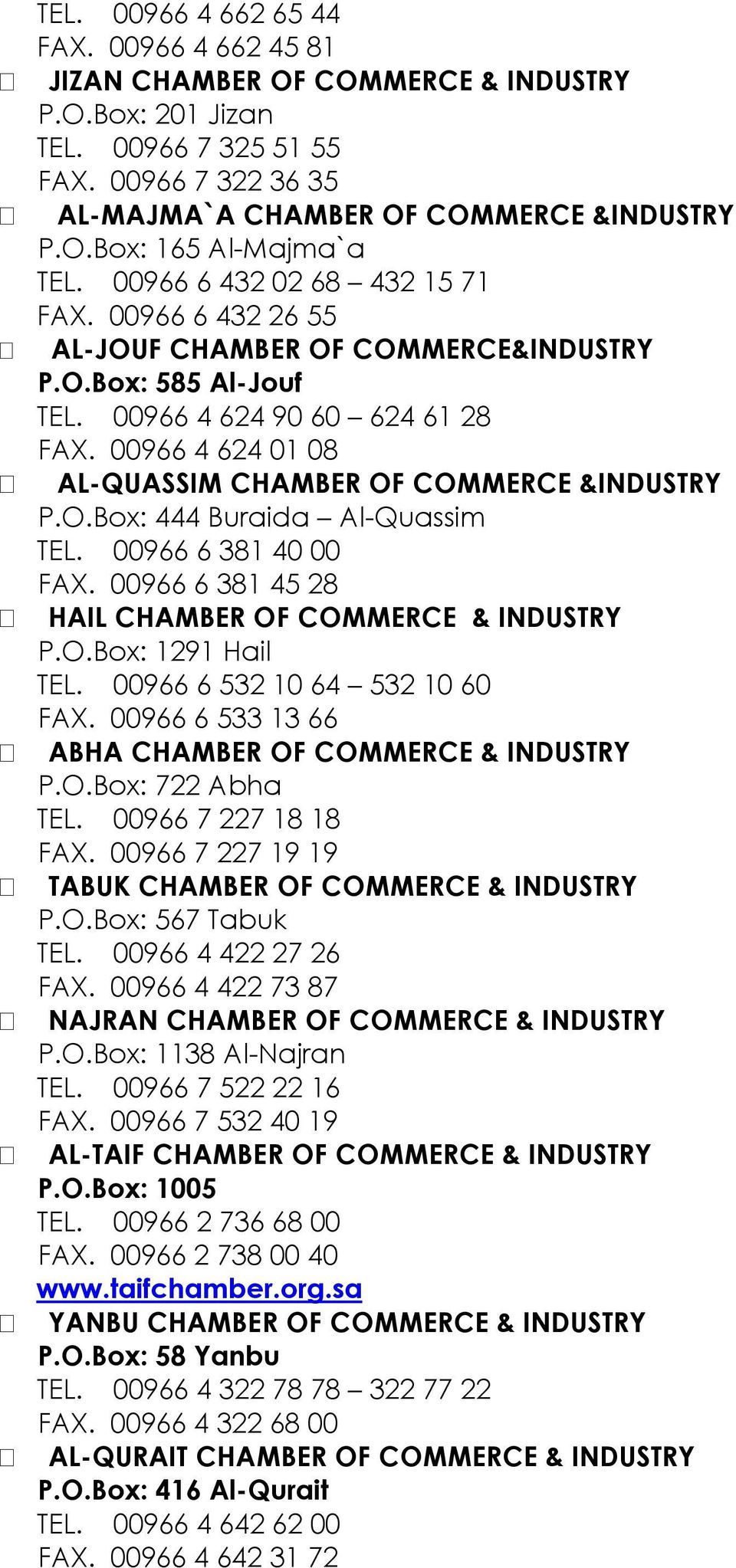 00966 4 624 01 08 AL-QUASSIM CHAMBER OF COMMERCE &INDUSTRY P.O.Box: 444 Buraida Al-Quassim TEL. 00966 6 381 40 00 FAX. 00966 6 381 45 28 HAIL CHAMBER OF COMMERCE & INDUSTRY P.O.Box: 1291 Hail TEL.