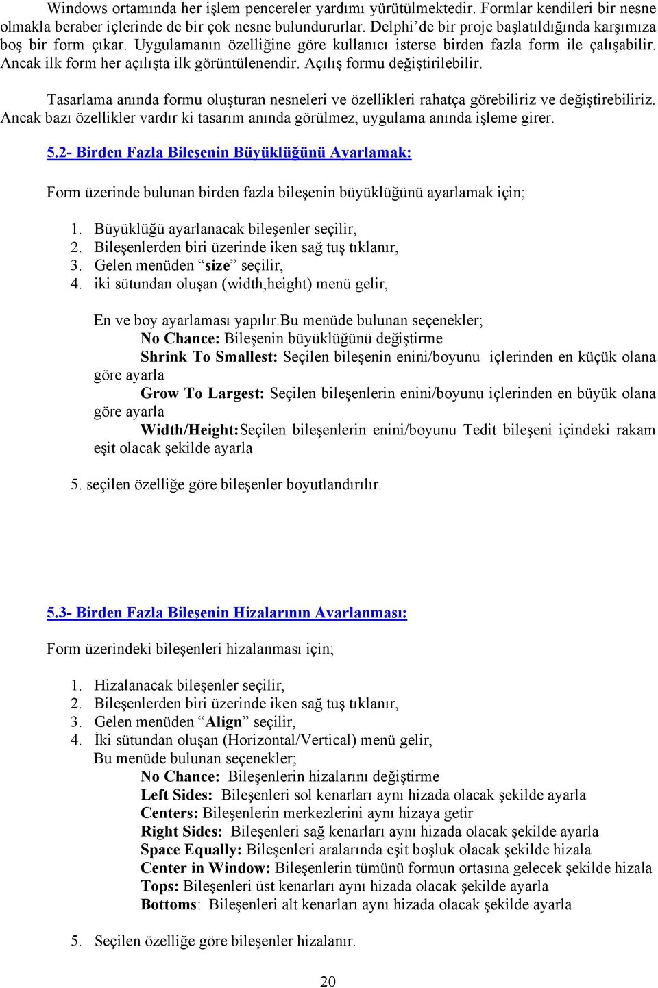 Açılış formu değiştirilebilir. Tasarlama anında formu oluşturan nesneleri ve özellikleri rahatça görebiliriz ve değiştirebiliriz.