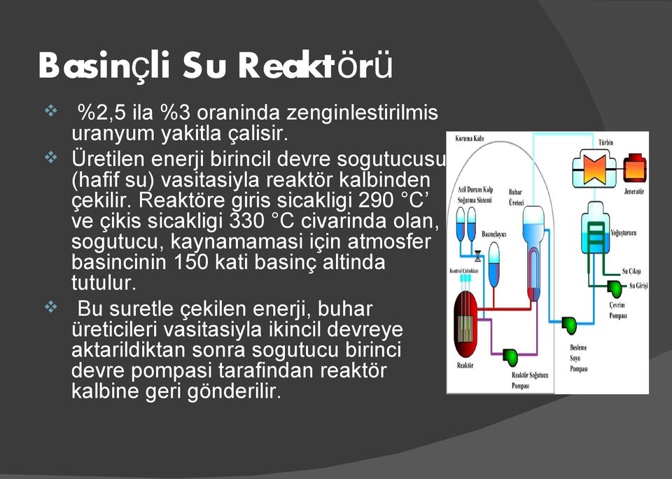 Reaktöre giris sicakligi 290 C ve çikis sicakligi 330 C civarinda olan, sogutucu, kaynamamasi için atmosfer basincinin 150