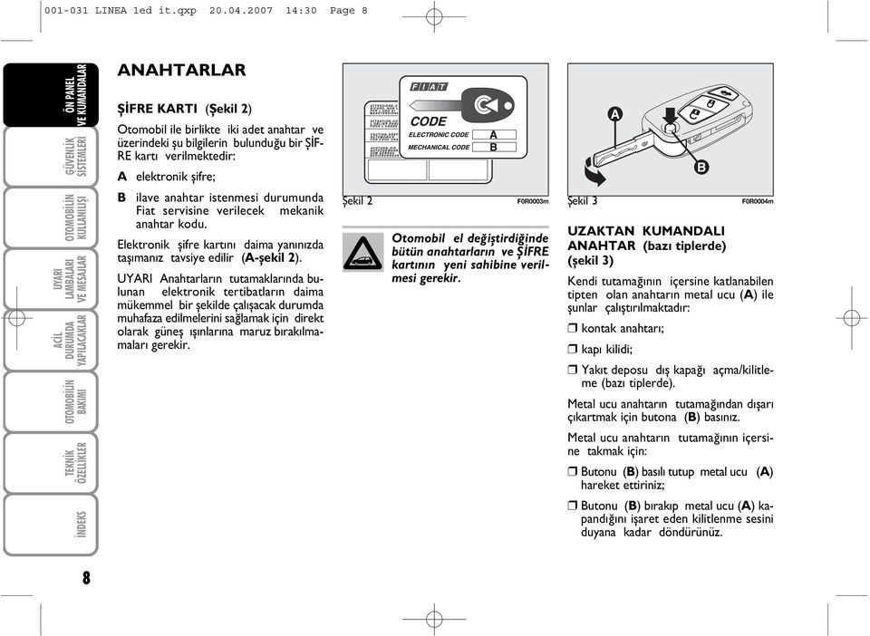 elektronik þifre; B ilave anahtar istenmesi durumunda Fiat servisine verilecek mekanik anahtar kodu. Elektronik þifre kartýný daima yanýnýzda taþýmanýz tavsiye edilir (A-þekil 2).