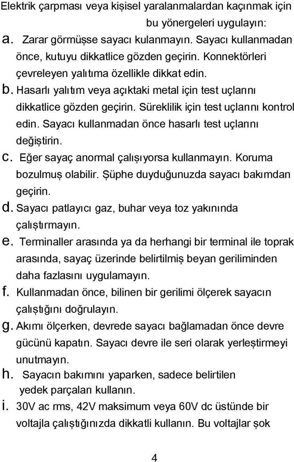 Sayacı kullanmadan önce hasarlı test uçlarını değiştirin. c. Eğer sayaç anormal çalışıyorsa kullanmayın. Koruma bozulmuş olabilir. Şüphe duyduğunuzda sayacı bakımdan geçirin. d. Sayacı patlayıcı gaz, buhar veya toz yakınında çalıştırmayın.