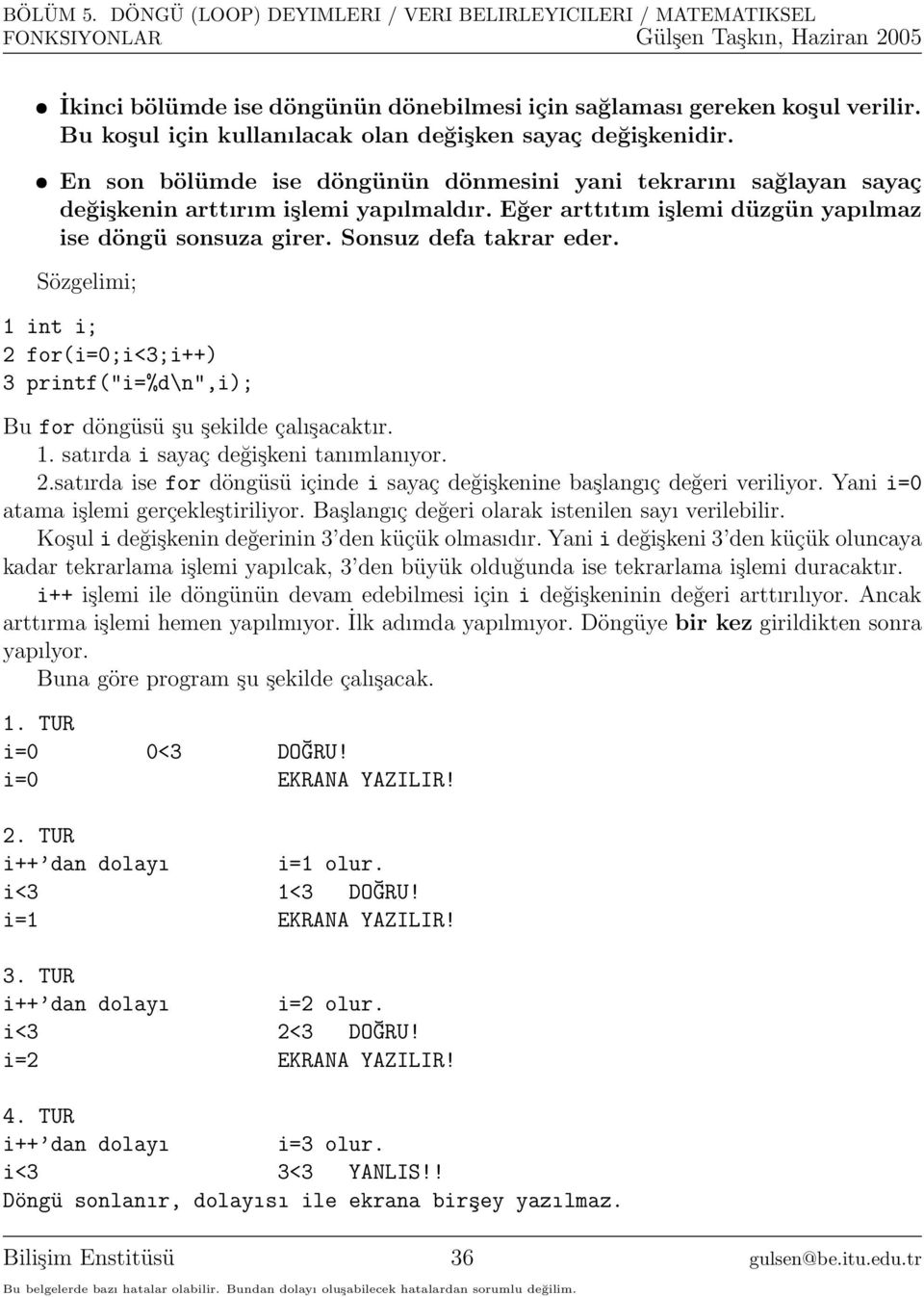 Sözgelimi; 1 int i; 2 for(i=0;i<3;i++) 3 printf("i=%d\n",i); Bu for döngüsü şu şekilde çalışacaktır. 1. satırda i sayaç değişkeni tanımlanıyor. 2.satırda ise for döngüsü içinde i sayaç değişkenine başlangıç değeri veriliyor.