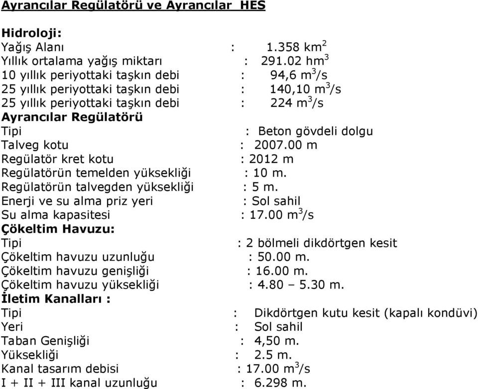 Talveg kotu : 2007.00 m Regülatör kret kotu : 2012 m Regülatörün temelden yüksekliği : 10 m. Regülatörün talvegden yüksekliği : 5 m. Enerji ve su alma priz yeri : Sol sahil Su alma kapasitesi : 17.