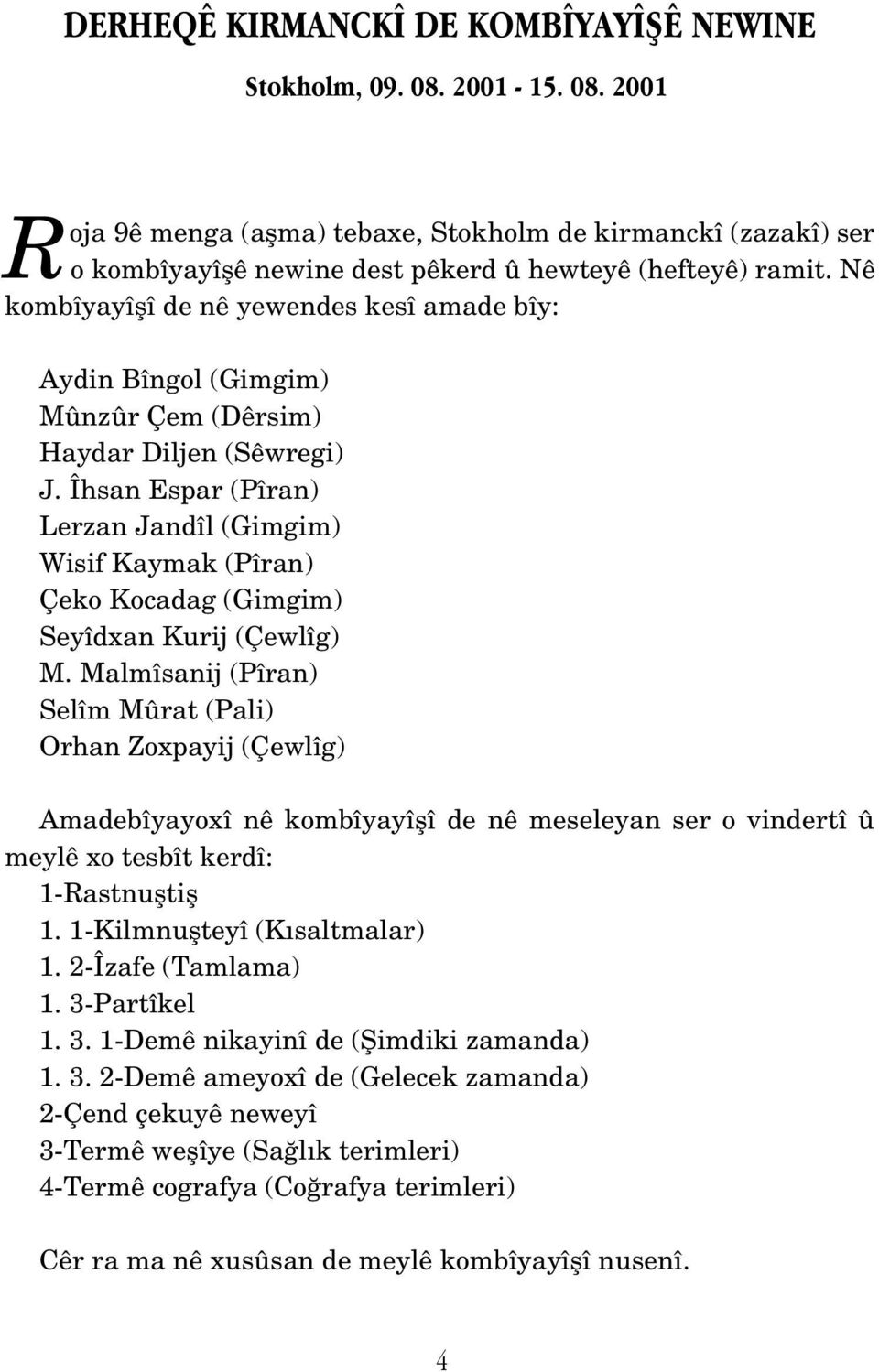 Îhsan Espar (Pîran) Lerzan Jandîl (Gimgim) Wisif Kaymak (Pîran) Çeko Kocadag (Gimgim) Seyîdxan Kurij (Çewlîg) M.