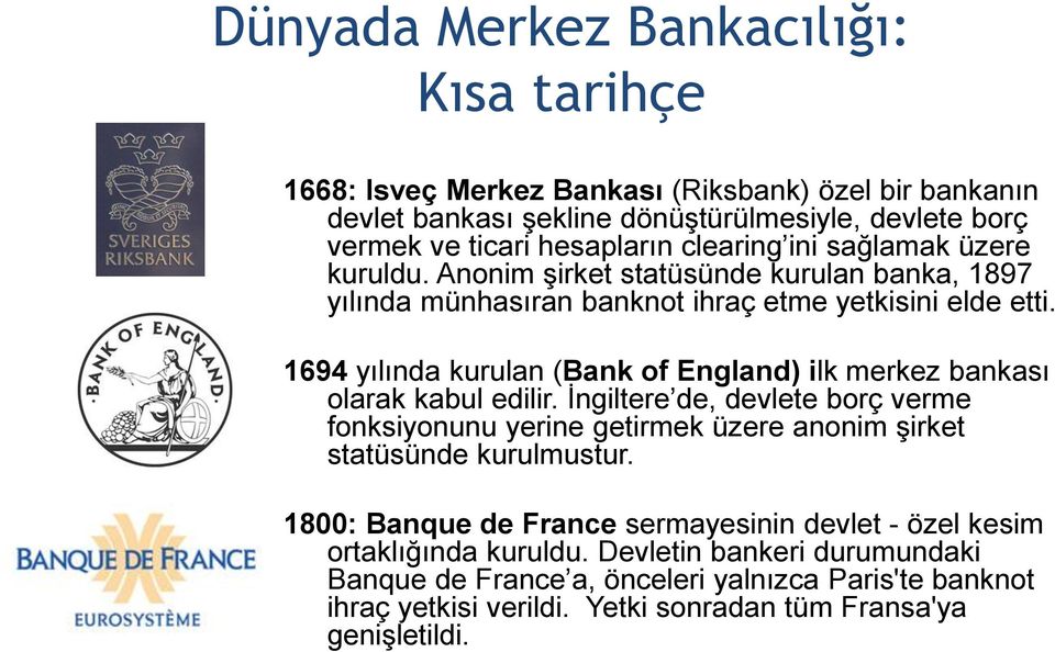 1694 yılında kurulan (Bank of England) ilk merkez bankası olarak kabul edilir. İngiltere de, devlete borç verme fonksiyonunu yerine getirmek üzere anonim şirket statüsünde kurulmustur.