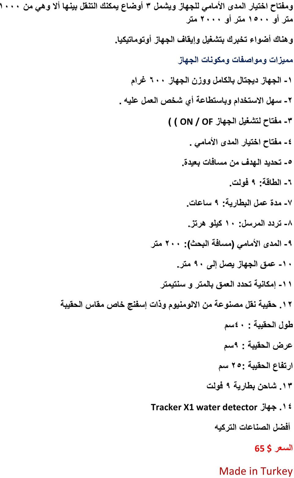 6- تحديد الهدف من مسافات بعيدة. 5- الطاقة: 9 فولت. 7- مدة عمل البطارية: 9 ساعات. 8- تردد المرسل: 01 كيلو هرتز. 9- المدى األمامي )مسافة البحث(: 011 متر 01- عمق الجهاز يصل إلى 91 متر.