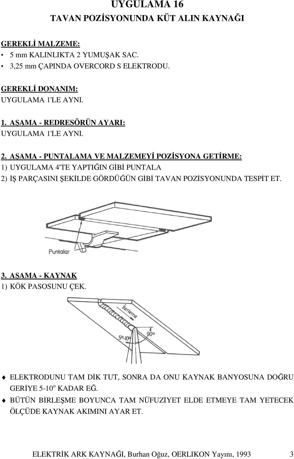 AŞAMA - PUNTALAMA VE MALZEMEYİ POZİSYONA GETİRME: 1) UYGULAMA 4'TE YAPTIĞIN GİBİ PUNTALA 2) İŞ PARÇASINI ŞEKİLDE GÖRDÜĞÜN GİBİ TAVAN POZİSYONUNDA TESPİT ET. 3.