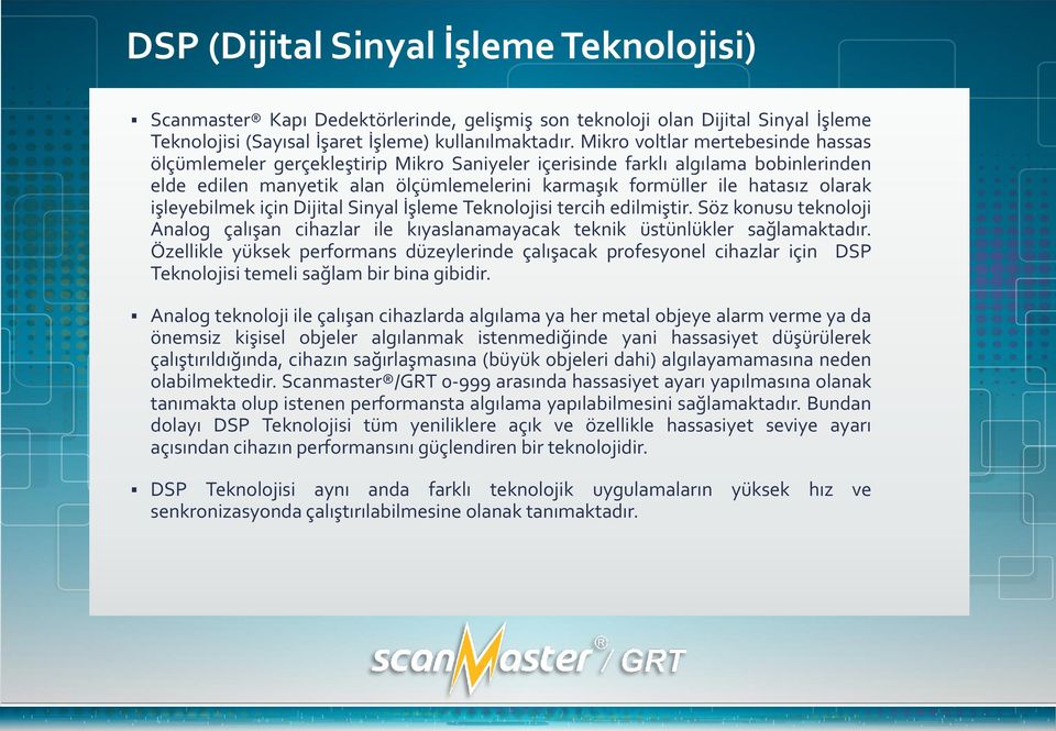 işleyebilmek için Dijital Sinyal İşleme Teknolojisi tercih edilmiştir. Söz konusu teknoloji Analog çalışan cihazlar ile kıyaslanamayacak teknik üstünlükler sağlamaktadır.