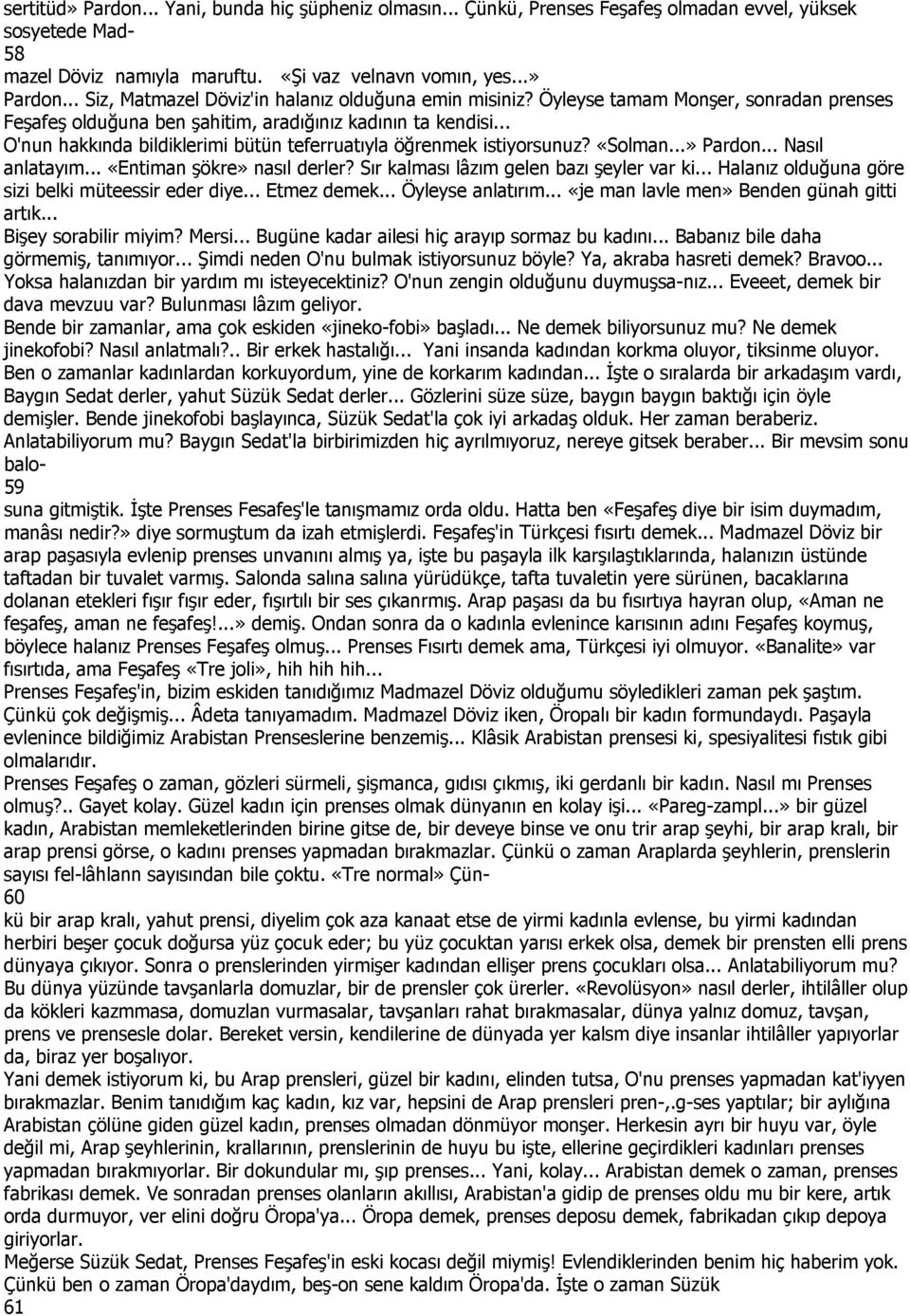 .. Nasıl anlatayım... «Entiman şökre» nasıl derler? Sır kalması lâzım gelen bazı şeyler var ki... Halanız olduğuna göre sizi belki müteessir eder diye... Etmez demek... Öyleyse anlatırım.