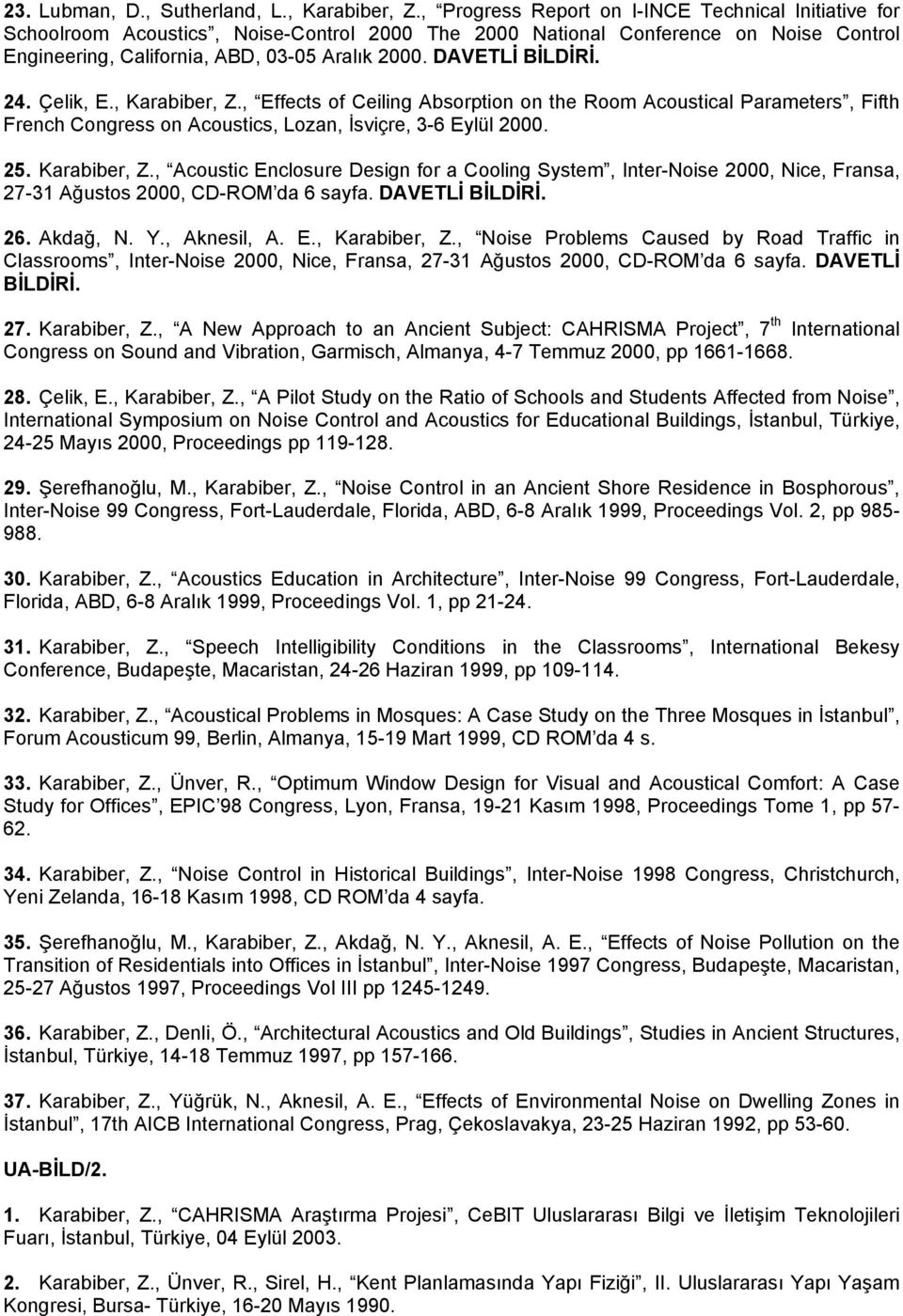 DAVETLİ BİLDİRİ. 24. Çelik, E., Karabiber, Z., Effects of Ceiling Absorption on the Room Acoustical Parameters, Fifth French Congress on Acoustics, Lozan, İsviçre, 3-6 Eylül 2000. 25. Karabiber, Z., Acoustic Enclosure Design for a Cooling System, Inter-Noise 2000, Nice, Fransa, 27-31 Ağustos 2000, CD-ROM da 6 sayfa.