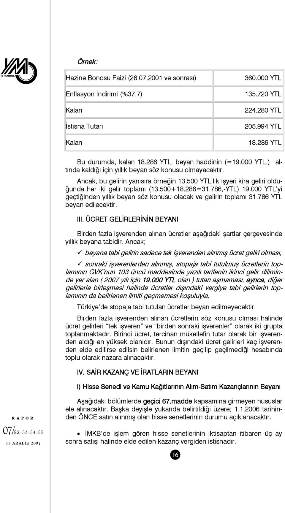 500 YTL lik işyeri kira geliri olduğunda her iki gelir toplamı (13.500+18.286=31.786,-YTL) 19.000 YTL yi geçtiğinden yıllık beyan söz konusu olacak ve gelirin toplamı 31.786 YTL beyan edilecektir.