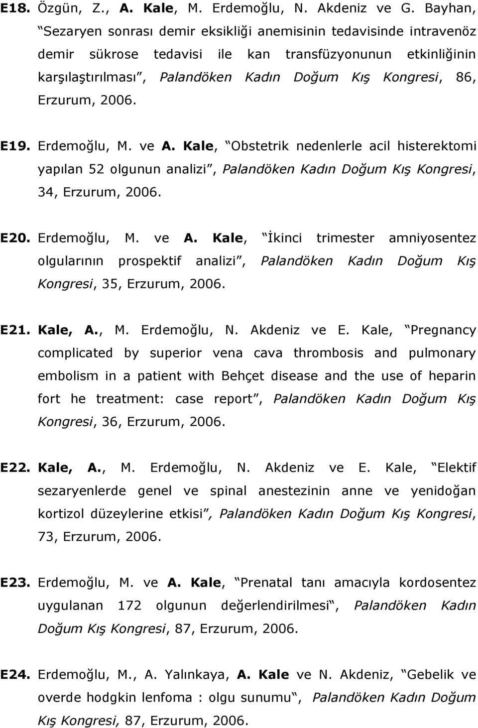 Erzurum, 2006. E19. Erdemoğlu, M. ve A. Kale, Obstetrik nedenlerle acil histerektomi yapılan 52 olgunun analizi, Palandöken Kadın Doğum Kış Kongresi, 34, Erzurum, 2006. E20. Erdemoğlu, M. ve A. Kale, İkinci trimester amniyosentez olgularının prospektif analizi, Palandöken Kadın Doğum Kış Kongresi, 35, Erzurum, 2006.