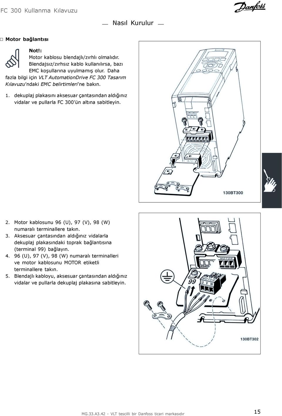 dekuplaj plakasõnõ aksesuar çantasõndan aldõğõnõz vidalar ve pullarla FC 300 ün altõna sabitleyin. 2. Motor kablosunu 96 (U), 97 (V), 98 (W) numaralõ terminallere takõn. 3. Aksesuar çantasõndan aldõğõnõz vidalarla dekuplaj plakasõndaki toprak bağlantõsõna (terminal 99) bağlayõn.