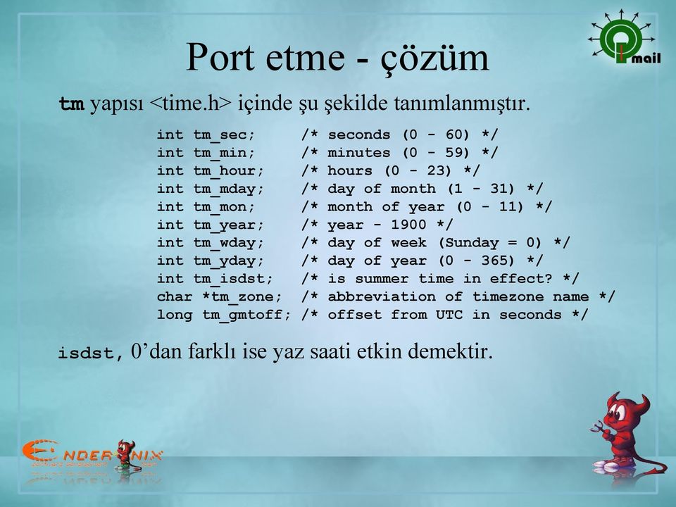 int tm_mon; /* month of year (0-11) */ int tm_year; /* year - 1900 */ int tm_wday; /* day of week (Sunday = 0) */ int tm_yday; /* day of