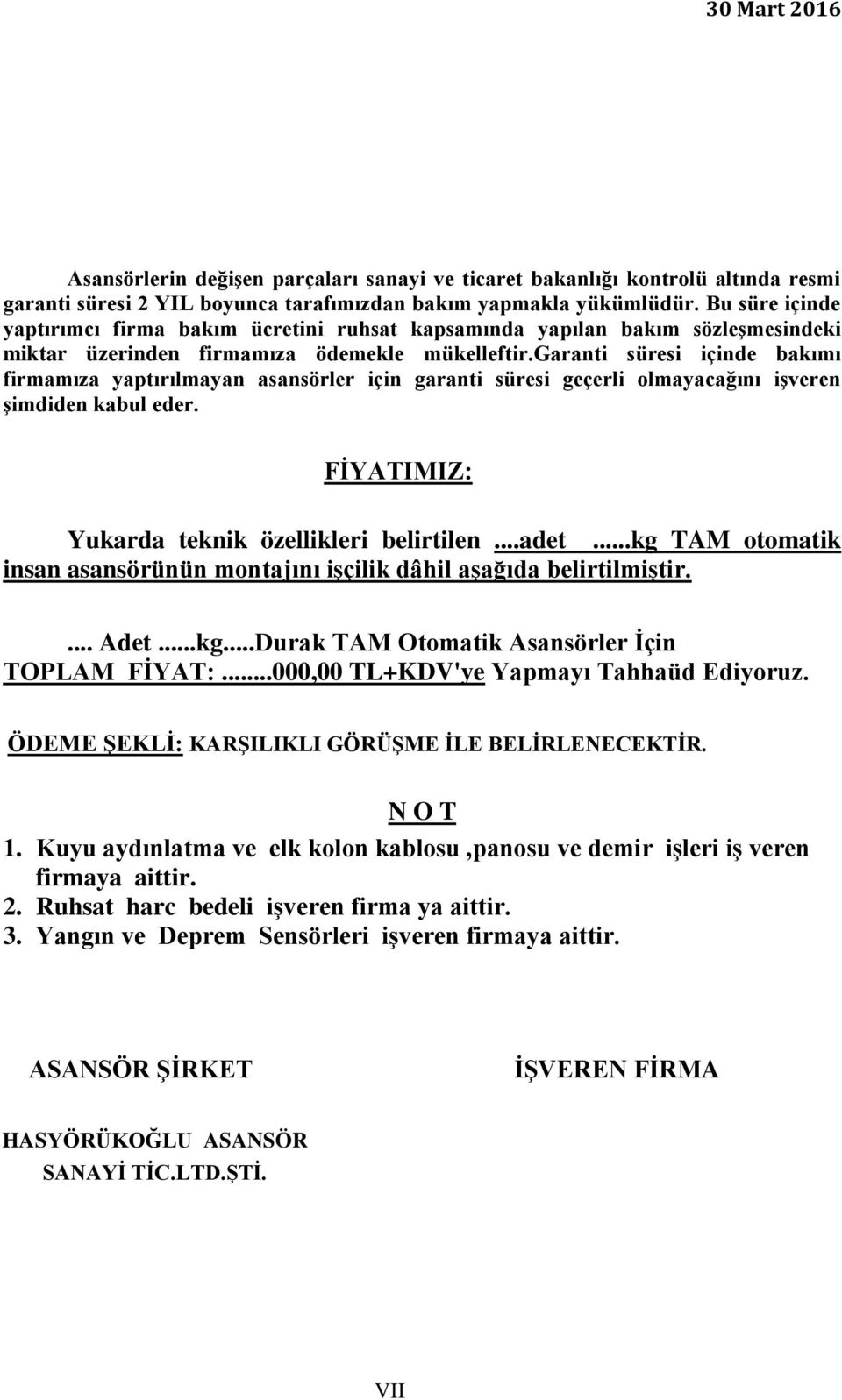 garanti süresi içinde bakımı firmamıza yaptırılmayan asansörler için garanti süresi geçerli olmayacağını işveren şimdiden kabul eder. FİYATIMIZ: Yukarda teknik özellikleri belirtilen...adet.