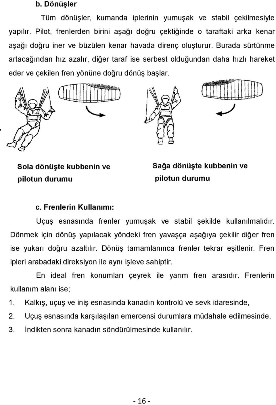 Burada sürtünme artacağından hız azalır, diğer taraf ise serbest olduğundan daha hızlı hareket eder ve çekilen fren yönüne doğru dönüş başlar.