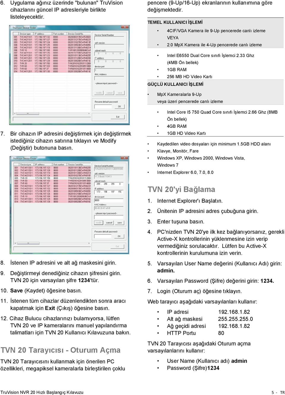 33 Ghz (4MB Ön bellek) 1GB RAM 256 MB HD Video Kartı GÜÇLÜ KULLANICI İŞLEMİ MpX Kameralarla 9-Up veya üzeri pencerede canlı izleme 7.