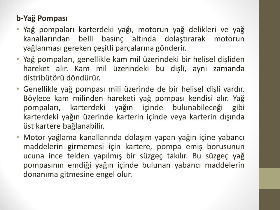 Genellikle yağ pompası mili üzerinde de bir helisel dişli vardır. Böylece kam milinden hareketi yağ pompası kendisi alır.