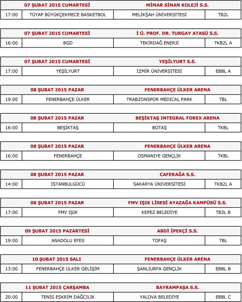 BEŞİKTAŞ BOTAŞ TKBL 08 ŞUBAT 2015 PAZAR FENERBAHÇE ÜLKER ARENA 16:00 FENERBAHÇE OSMANİYE GENÇLİK TKBL 08 ŞUBAT 2015 PAZAR CAFERAĞA S.S. 14:00 İSTANBULGÜCÜ SAKARYA ÜNİVERSİTESİ TKB2L A 08 ŞUBAT 2015 PAZAR FMV IŞIK LİSESİ AYAZAĞA KAMPÜSÜ S.