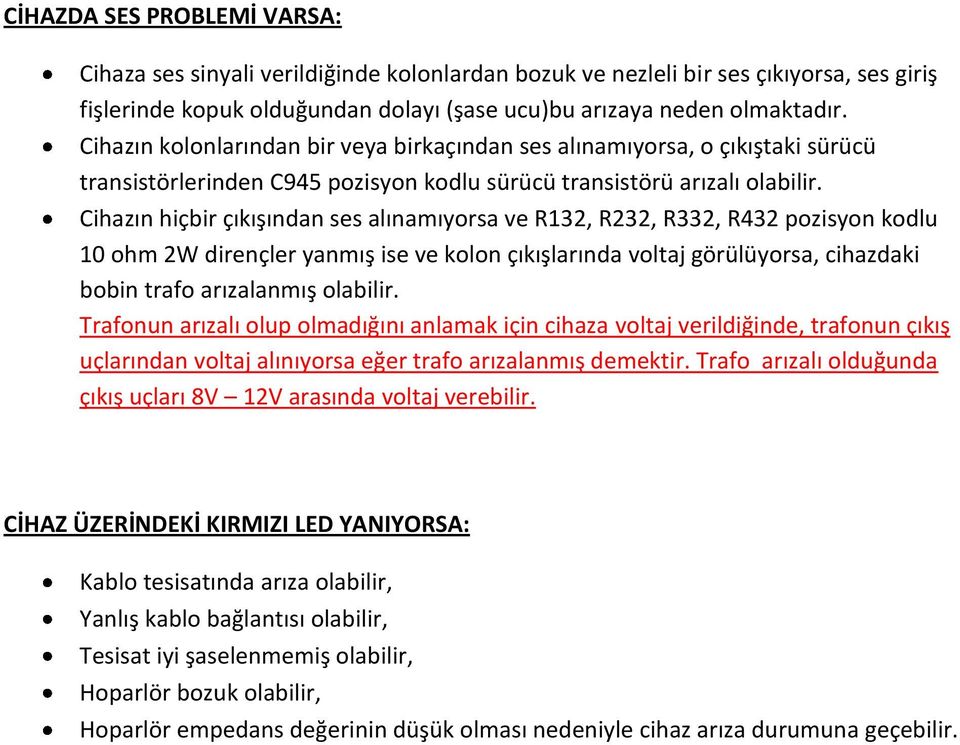 Cihazın hiçbir çıkışından ses alınamıyorsa ve R132, R232, R332, R432 pozisyon kodlu 10 ohm 2W dirençler yanmış ise ve kolon çıkışlarında voltaj görülüyorsa, cihazdaki bobin trafo arızalanmış olabilir.